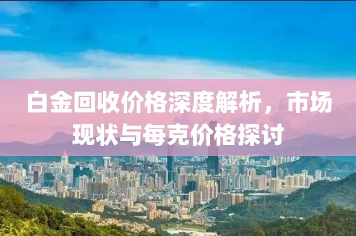 白金回收價(jià)格深度解析，市場(chǎng)現(xiàn)狀與每克價(jià)格探討