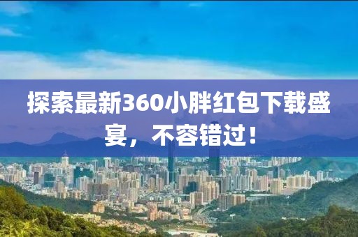 探索最新360小胖紅包下載盛宴，不容錯(cuò)過！