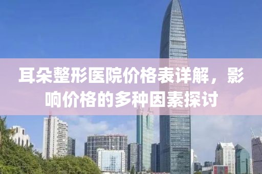 耳朵整形醫(yī)院價格表詳解，影響價格的多種因素探討