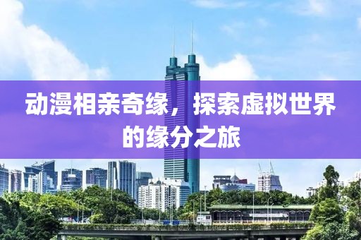 動(dòng)漫相親奇緣，探索虛擬世界的緣分之旅