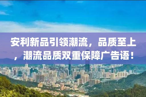 安利新品引領(lǐng)潮流，品質(zhì)至上，潮流品質(zhì)雙重保障廣告語！
