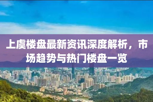 上虞樓盤最新資訊深度解析，市場趨勢與熱門樓盤一覽
