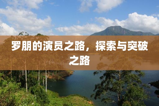 羅朋的演員之路，探索與突破之路