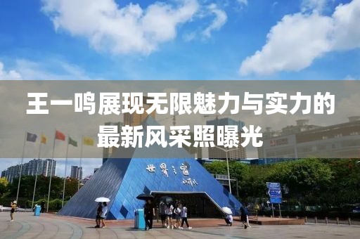 王一鳴展現(xiàn)無限魅力與實力的最新風(fēng)采照曝光