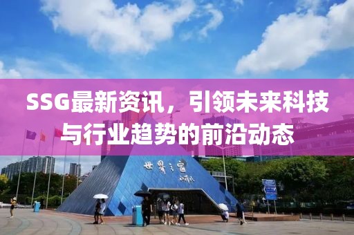 SSG最新資訊，引領(lǐng)未來科技與行業(yè)趨勢(shì)的前沿動(dòng)態(tài)