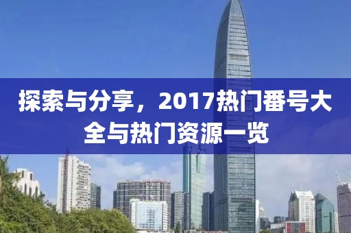 探索與分享，2017熱門番號大全與熱門資源一覽