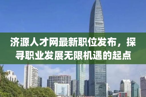 濟源人才網最新職位發(fā)布，探尋職業(yè)發(fā)展無限機遇的起點