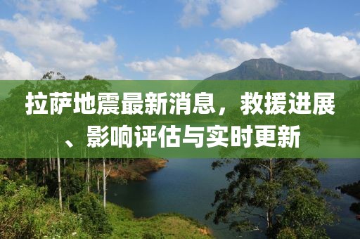 拉薩地震最新消息，救援進(jìn)展、影響評估與實(shí)時(shí)更新