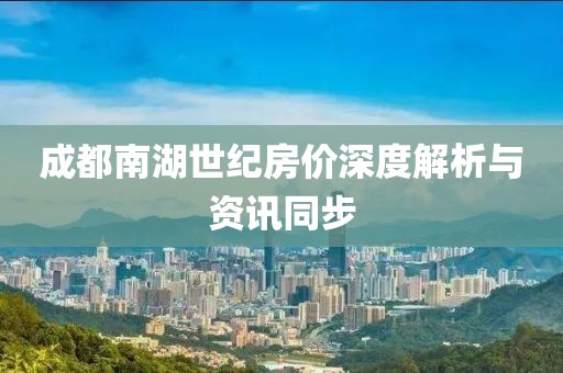 成都南湖世紀(jì)房?jī)r(jià)深度解析與資訊同步