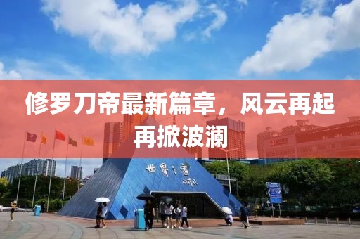 修羅刀帝最新篇章，風(fēng)云再起再掀波瀾