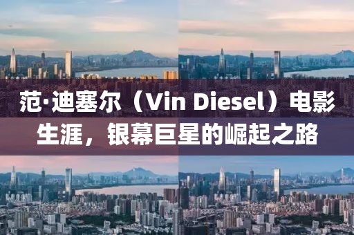 范·迪塞爾（Vin Diesel）電影生涯，銀幕巨星的崛起之路