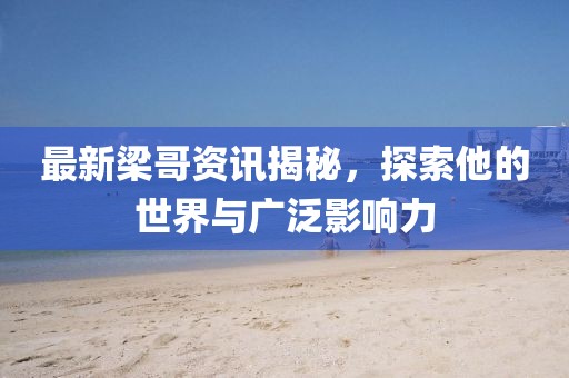 最新梁哥資訊揭秘，探索他的世界與廣泛影響力