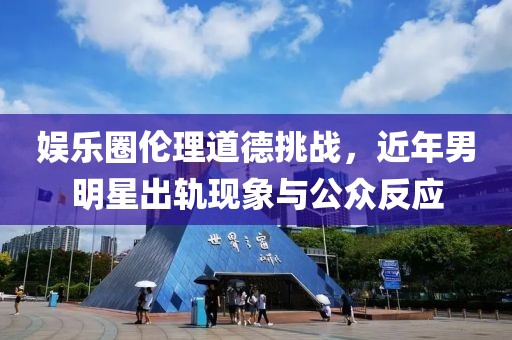 娛樂圈倫理道德挑戰(zhàn)，近年男明星出軌現(xiàn)象與公眾反應(yīng)