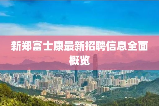 新鄭富士康最新招聘信息全面概覽