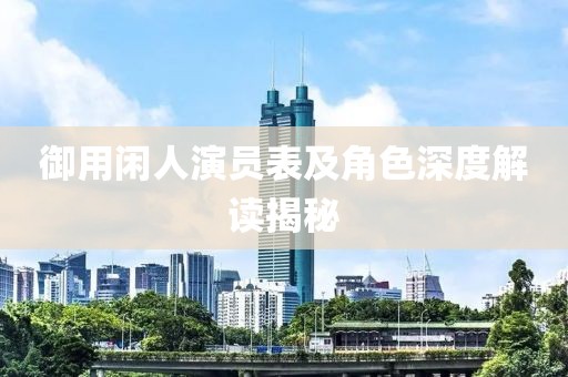 御用閑人演員表及角色深度解讀揭秘