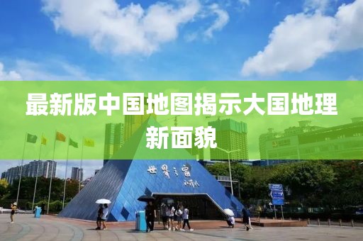 最新版中國(guó)地圖揭示大國(guó)地理新面貌