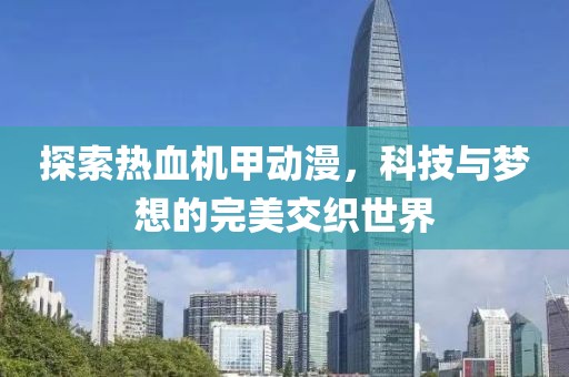 探索熱血機甲動漫，科技與夢想的完美交織世界