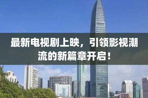 最新電視劇上映，引領(lǐng)影視潮流的新篇章開(kāi)啟！