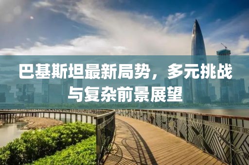 巴基斯坦最新局勢(shì)，多元挑戰(zhàn)與復(fù)雜前景展望