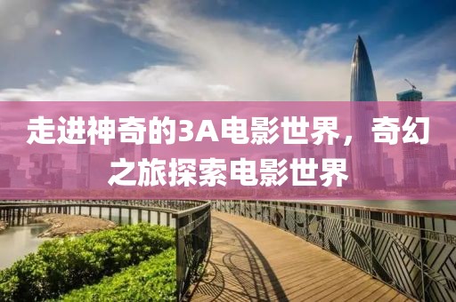 走進(jìn)神奇的3A電影世界，奇幻之旅探索電影世界