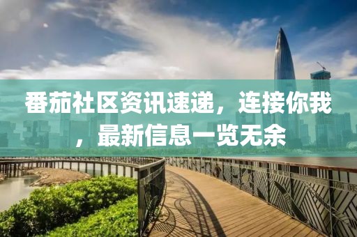 番茄社區(qū)資訊速遞，連接你我，最新信息一覽無余