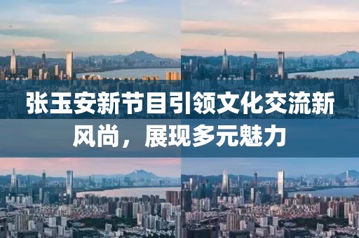 張玉安新節(jié)目引領(lǐng)文化交流新風(fēng)尚，展現(xiàn)多元魅力
