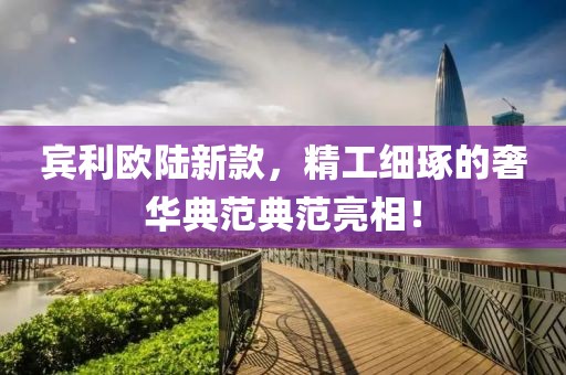賓利歐陸新款，精工細(xì)琢的奢華典范典范亮相！