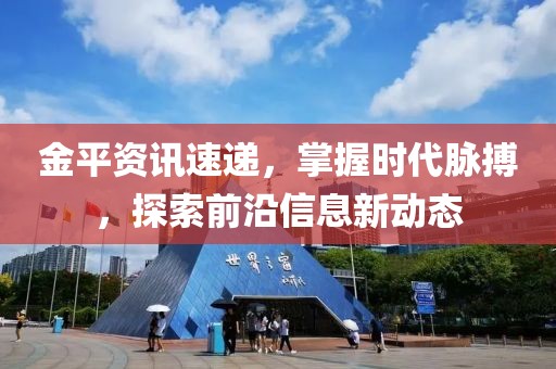 金平資訊速遞，掌握時代脈搏，探索前沿信息新動態(tài)