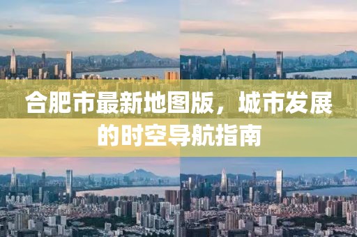 合肥市最新地圖版，城市發(fā)展的時空導航指南