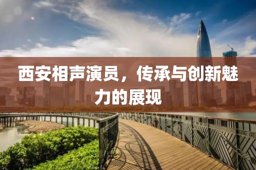 西安相聲演員，傳承與創(chuàng)新魅力的展現(xiàn)