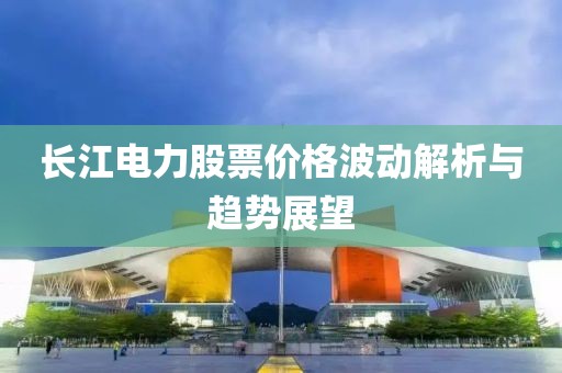 長江電力股票價(jià)格波動(dòng)解析與趨勢展望