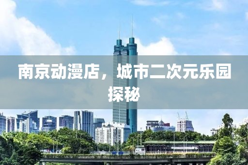 南京動漫店，城市二次元樂園探秘