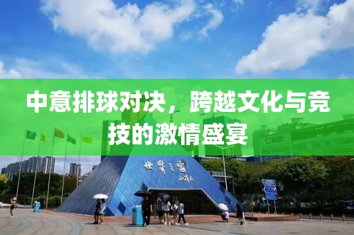 中意排球?qū)Q，跨越文化與競技的激情盛宴