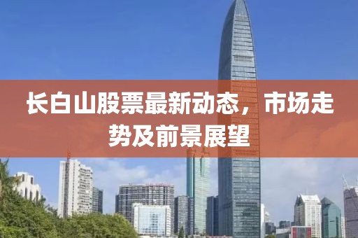 長白山股票最新動態(tài)，市場走勢及前景展望