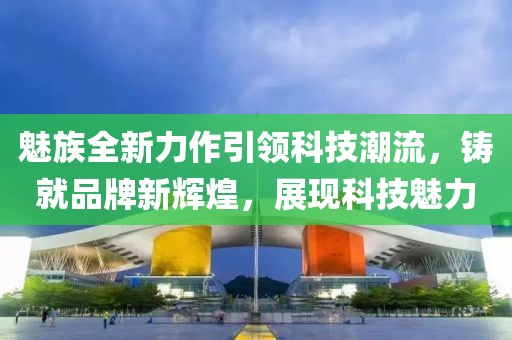 魅族全新力作引領(lǐng)科技潮流，鑄就品牌新輝煌，展現(xiàn)科技魅力