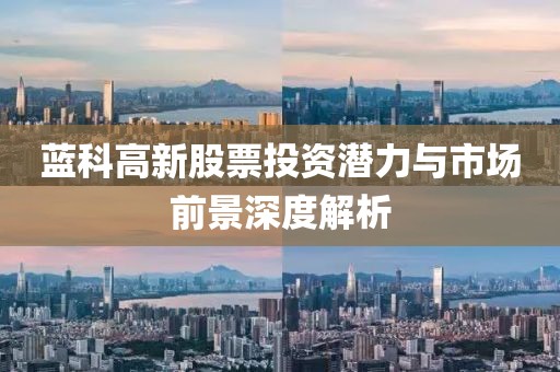 藍(lán)科高新股票投資潛力與市場(chǎng)前景深度解析