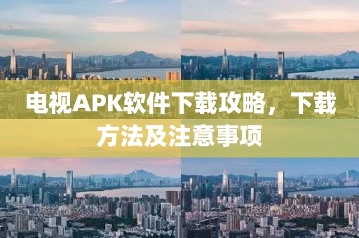 電視APK軟件下載攻略，下載方法及注意事項