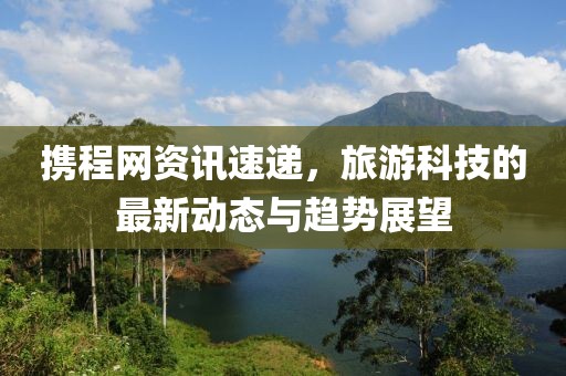 攜程網(wǎng)資訊速遞，旅游科技的最新動態(tài)與趨勢展望