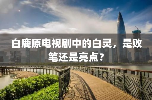 白鹿原電視劇中的白靈，是敗筆還是亮點(diǎn)？