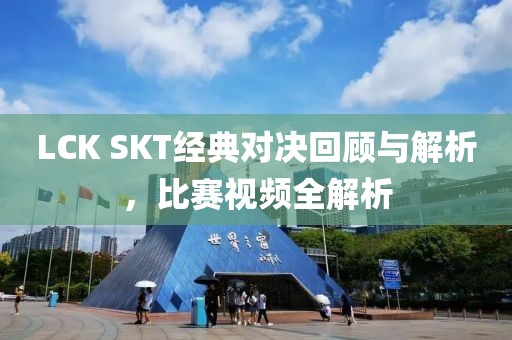 LCK SKT經(jīng)典對(duì)決回顧與解析，比賽視頻全解析