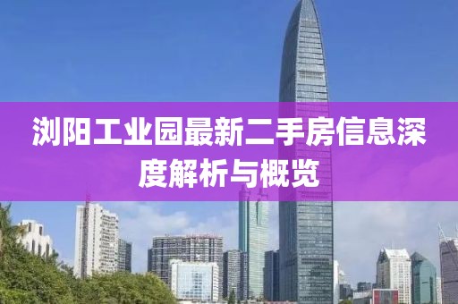瀏陽(yáng)工業(yè)園最新二手房信息深度解析與概覽