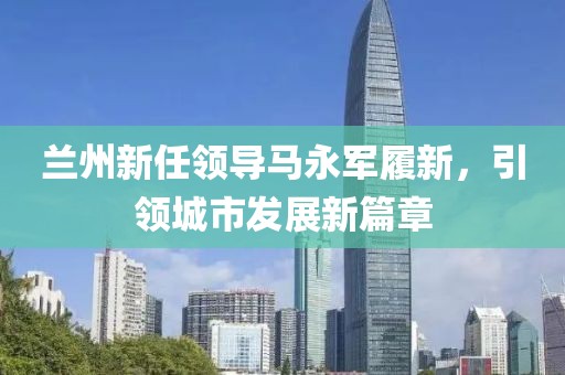 蘭州新任領導馬永軍履新，引領城市發(fā)展新篇章