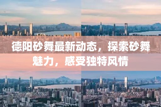 德陽砂舞最新動態(tài)，探索砂舞魅力，感受獨特風情