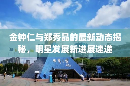 金鐘仁與鄭秀晶的最新動(dòng)態(tài)揭秘，明星發(fā)展新進(jìn)展速遞