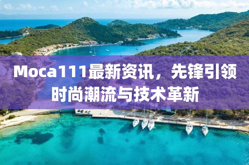 Moca111最新資訊，先鋒引領(lǐng)時(shí)尚潮流與技術(shù)革新
