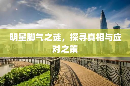明星腳氣之謎，探尋真相與應(yīng)對之策