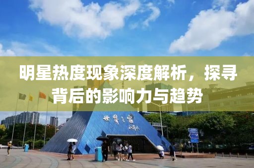 明星熱度現(xiàn)象深度解析，探尋背后的影響力與趨勢