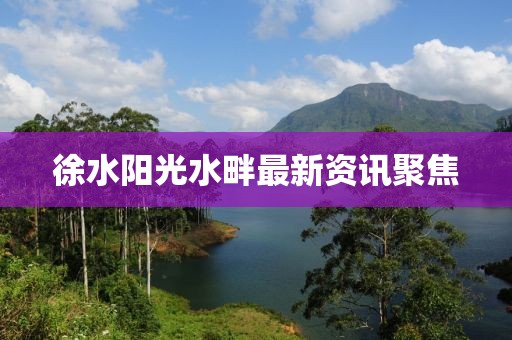 徐水陽光水畔最新資訊聚焦
