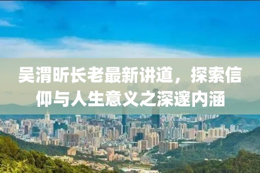 吳渭昕長(zhǎng)老最新講道，探索信仰與人生意義之深邃內(nèi)涵