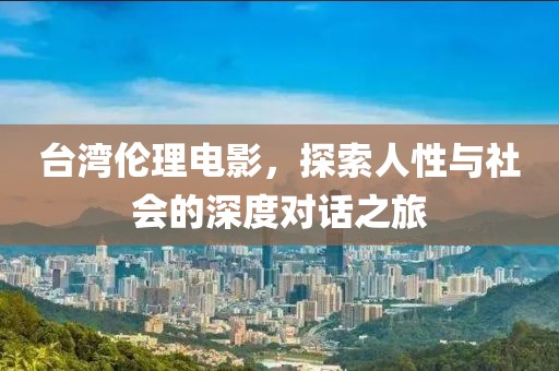 臺灣倫理電影，探索人性與社會(huì)的深度對話之旅